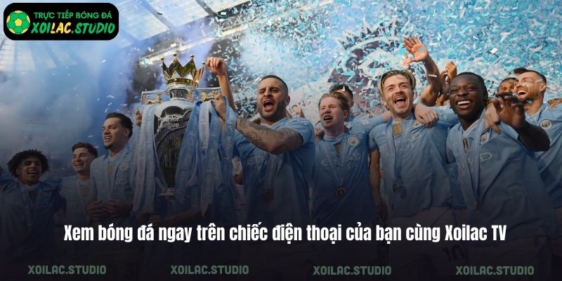 Xem bóng đá ngay trên chiếc điện thoại của bạn cùng Xoilac TV